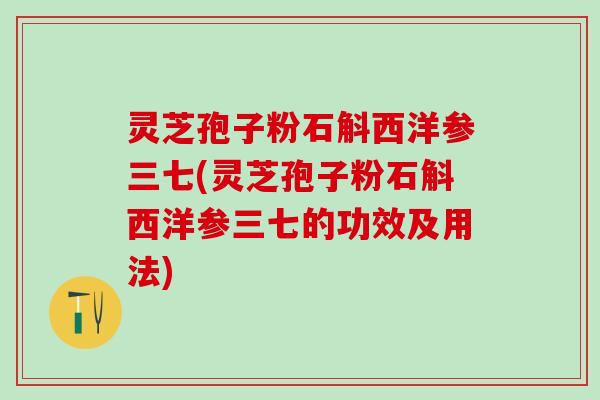 灵芝孢子粉石斛西洋参三七(灵芝孢子粉石斛西洋参三七的功效及用法)