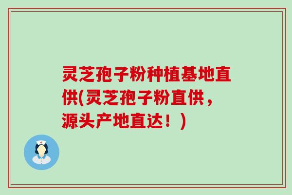 灵芝孢子粉种植基地直供(灵芝孢子粉直供，源头产地直达！)