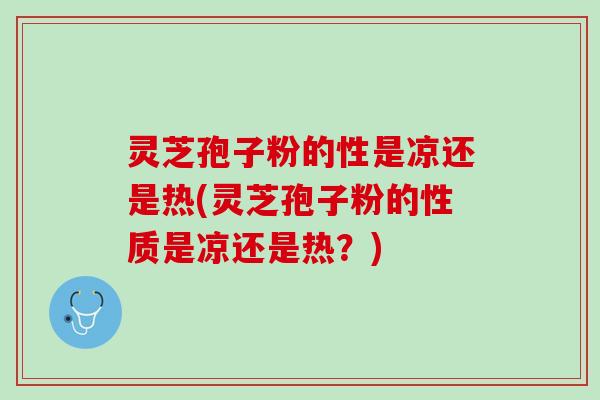 灵芝孢子粉的性是凉还是热(灵芝孢子粉的性质是凉还是热？)