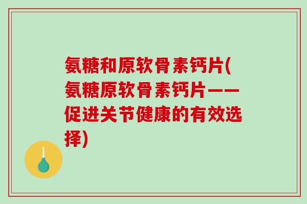 氨糖和原软骨素钙片(氨糖原软骨素钙片——促进关节健康的有效选择)