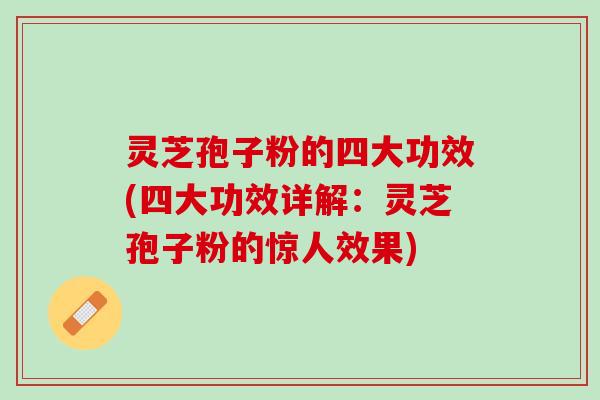 灵芝孢子粉的四大功效(四大功效详解：灵芝孢子粉的惊人效果)