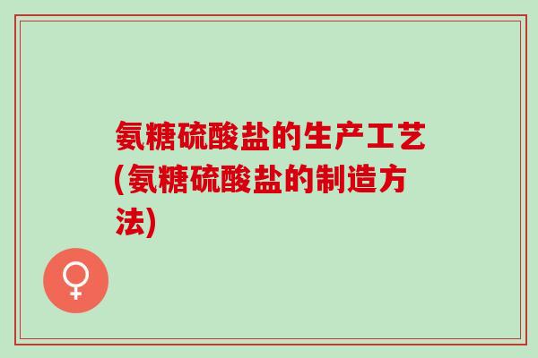 氨糖硫酸盐的生产工艺(氨糖硫酸盐的制造方法)