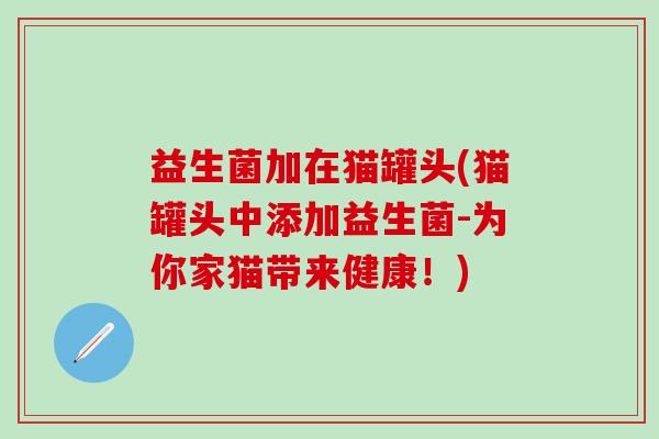 益生菌加在猫罐头(猫罐头中添加益生菌-为你家猫带来健康！)