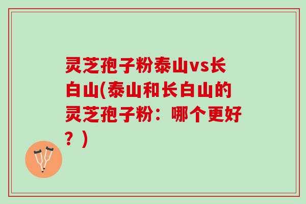 灵芝孢子粉泰山vs长白山(泰山和长白山的灵芝孢子粉：哪个更好？)