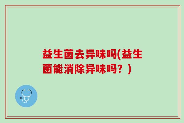 益生菌去异味吗(益生菌能消除异味吗？)
