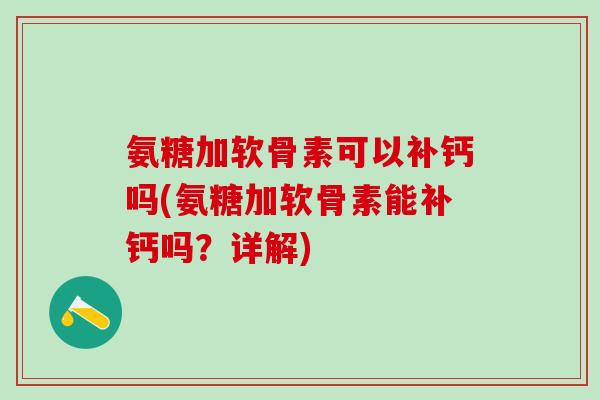 氨糖加软骨素可以补钙吗(氨糖加软骨素能补钙吗？详解)