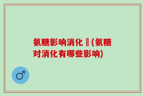 氨糖影响消化嗎(氨糖对消化有哪些影响)