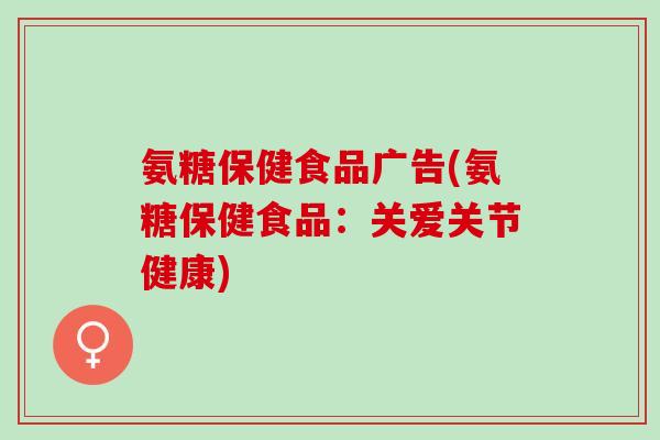 氨糖保健食品广告(氨糖保健食品：关爱关节健康)