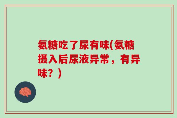 氨糖吃了尿有味(氨糖摄入后尿液异常，有异味？)