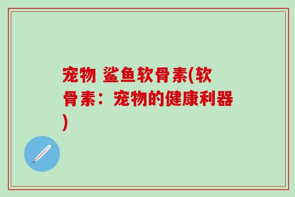 宠物 鲨鱼软骨素(软骨素：宠物的健康利器)