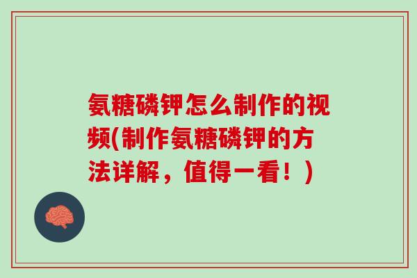 氨糖磷钾怎么制作的视频(制作氨糖磷钾的方法详解，值得一看！)