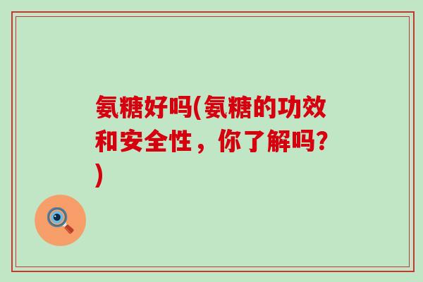 氨糖好吗(氨糖的功效和安全性，你了解吗？)