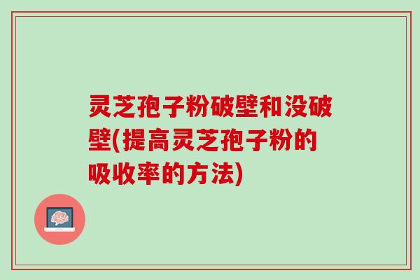灵芝孢子粉破壁和没破壁(提高灵芝孢子粉的吸收率的方法)