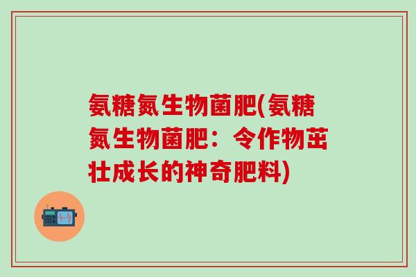 氨糖氮生物菌肥(氨糖氮生物菌肥：令作物茁壮成长的神奇肥料)