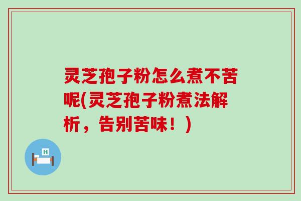灵芝孢子粉怎么煮不苦呢(灵芝孢子粉煮法解析，告别苦味！)
