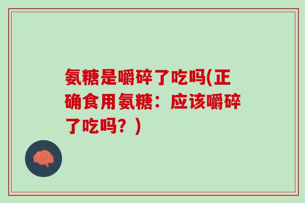 氨糖是嚼碎了吃吗(正确食用氨糖：应该嚼碎了吃吗？)
