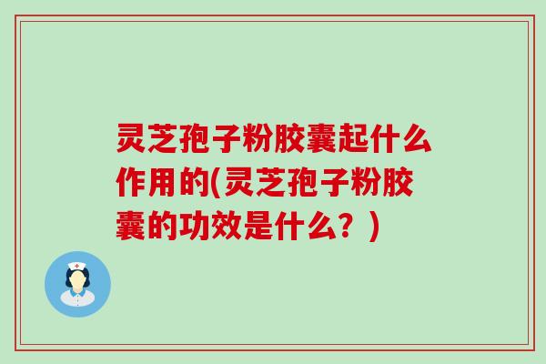 灵芝孢子粉胶囊起什么作用的(灵芝孢子粉胶囊的功效是什么？)