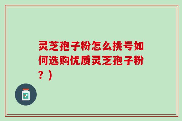 灵芝孢子粉怎么挑号如何选购优质灵芝孢子粉？)
