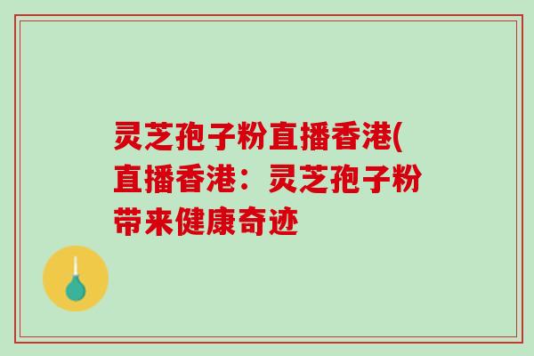 灵芝孢子粉直播香港(直播香港：灵芝孢子粉带来健康奇迹