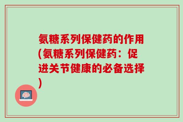 氨糖系列保健药的作用(氨糖系列保健药：促进关节健康的必备选择)