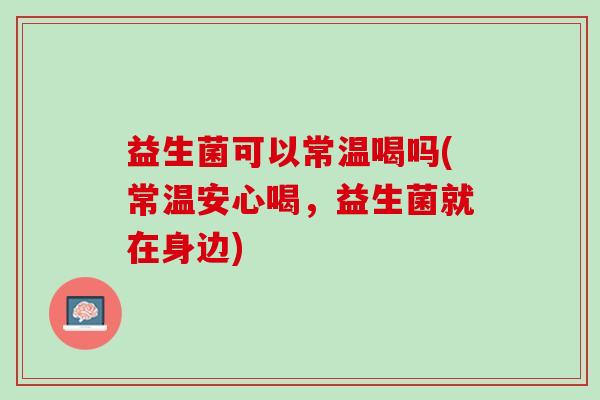 益生菌可以常温喝吗(常温安心喝,益生菌就在身边) 益生菌可以常温喝吗(常温安心喝,益生菌就在身边)