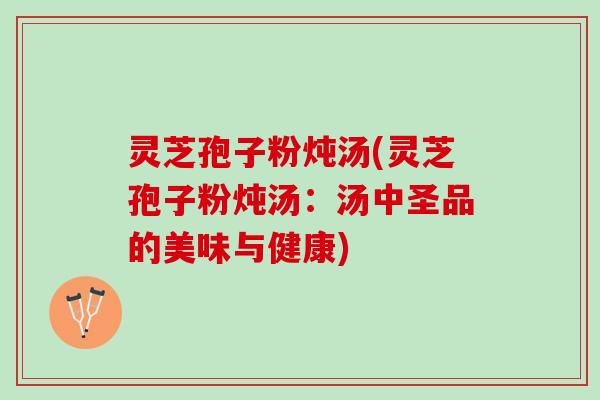 灵芝孢子粉炖汤(灵芝孢子粉炖汤：汤中圣品的美味与健康)