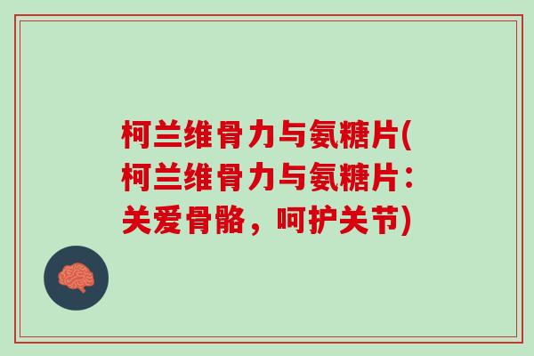 柯兰维骨力与氨糖片(柯兰维骨力与氨糖片：关爱骨骼，呵护关节)