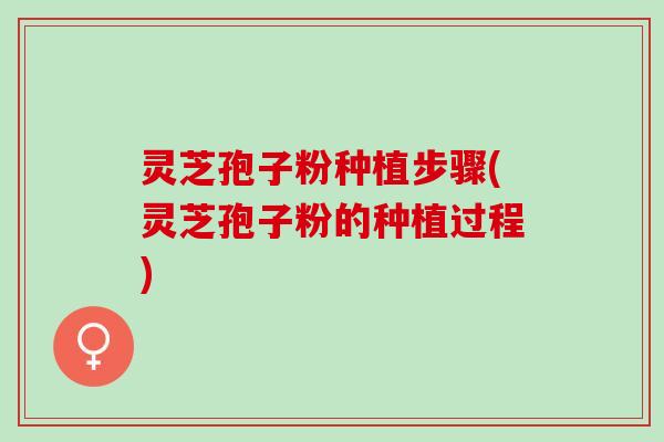 灵芝孢子粉种植步骤(灵芝孢子粉的种植过程)