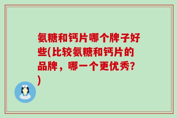 氨糖和钙片哪个牌子好些(比较氨糖和钙片的品牌，哪一个更优秀？)