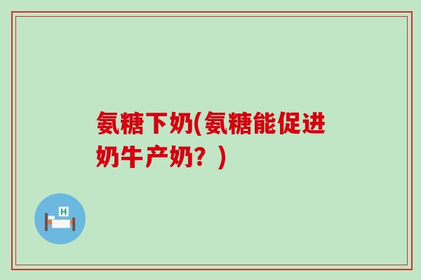 氨糖下奶(氨糖能促进奶牛产奶？)