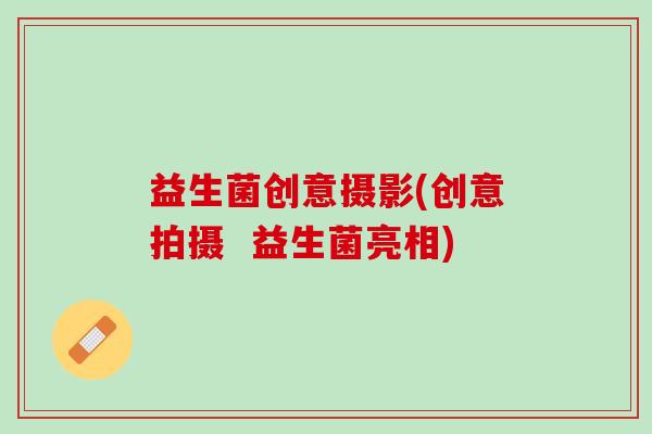 益生菌创意摄影(创意拍摄  益生菌亮相)