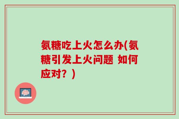 氨糖吃上火怎么办(氨糖引发上火问题 如何应对？)
