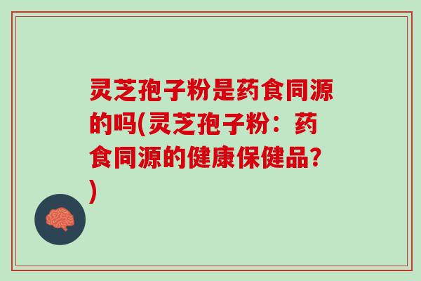 灵芝孢子粉是药食同源的吗(灵芝孢子粉：药食同源的健康保健品？)