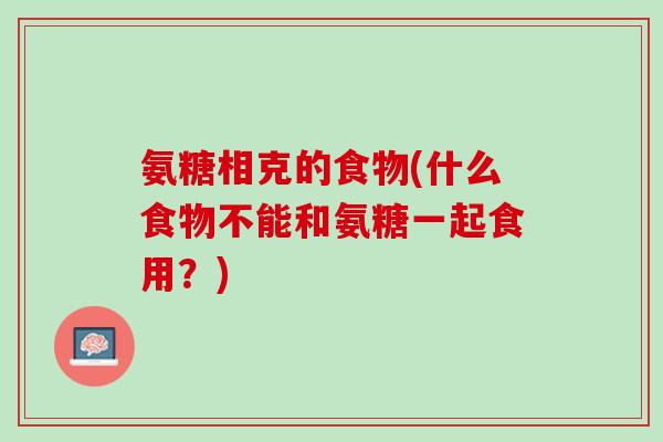氨糖相克的食物(什么食物不能和氨糖一起食用？)