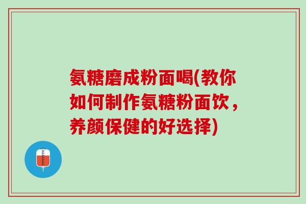 氨糖磨成粉面喝(教你如何制作氨糖粉面饮，养颜保健的好选择)