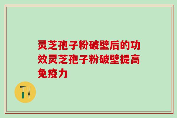 灵芝孢子粉破壁后的功效灵芝孢子粉破壁提高免疫力