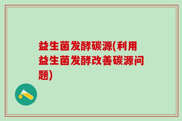 益生菌发酵碳源(利用益生菌发酵改善碳源问题)