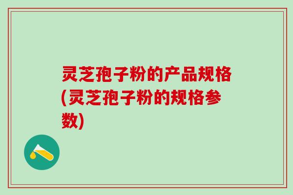 灵芝孢子粉的产品规格(灵芝孢子粉的规格参数)