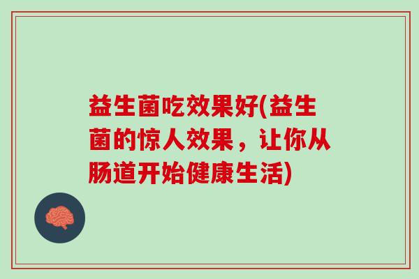 益生菌吃效果好(益生菌的惊人效果，让你从肠道开始健康生活)