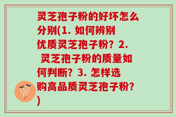 灵芝孢子粉的好坏怎么分别(1. 如何辨别优质灵芝孢子粉？2. 灵芝孢子粉的质量如何判断？3. 怎样选购高品质灵芝孢子粉？)