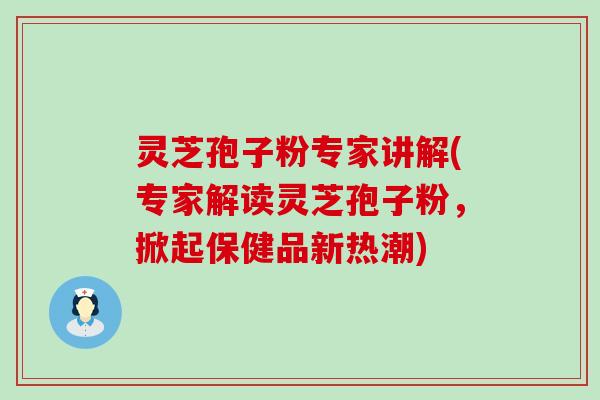 灵芝孢子粉专家讲解(专家解读灵芝孢子粉，掀起保健品新热潮)