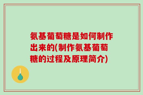 氨基葡萄糖是如何制作出来的(制作氨基葡萄糖的过程及原理简介)