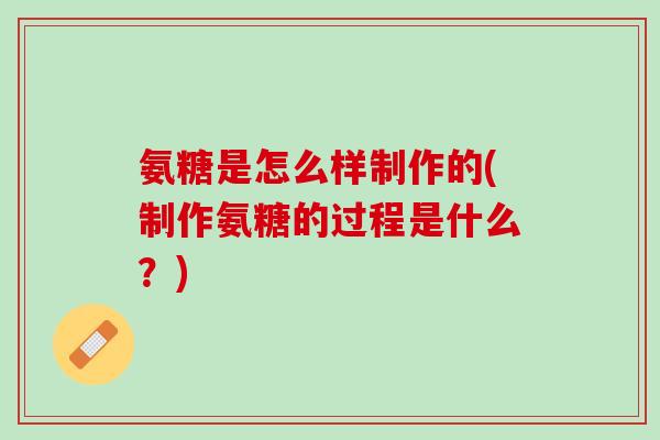 氨糖是怎么样制作的(制作氨糖的过程是什么？)