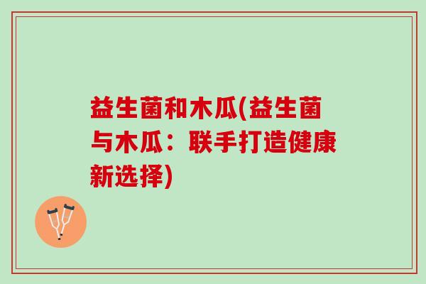 益生菌和木瓜(益生菌与木瓜：联手打造健康新选择)