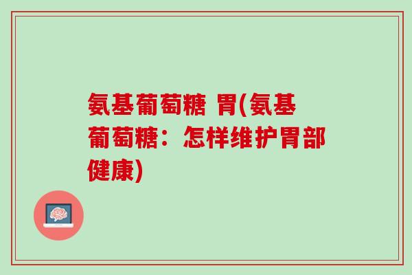 氨基葡萄糖 胃(氨基葡萄糖：怎样维护胃部健康)