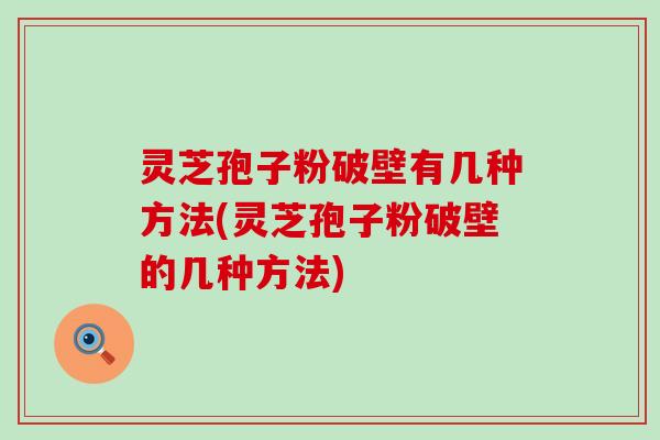 灵芝孢子粉破壁有几种方法(灵芝孢子粉破壁的几种方法)
