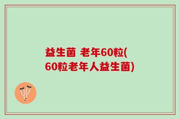益生菌 老年60粒(60粒老年人益生菌)