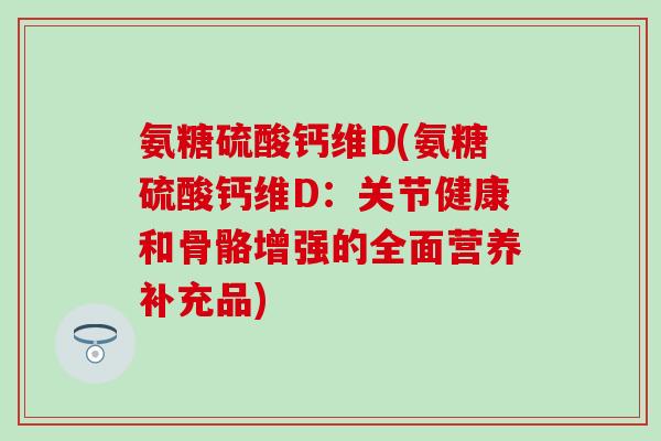 氨糖硫酸钙维D(氨糖硫酸钙维D：关节健康和骨骼增强的全面营养补充品)