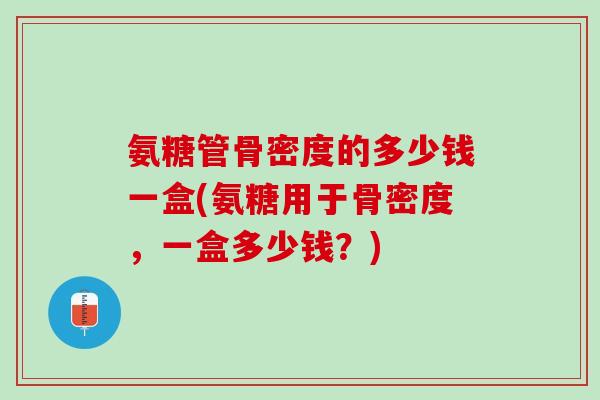 氨糖管骨密度的多少钱一盒(氨糖用于骨密度，一盒多少钱？)
