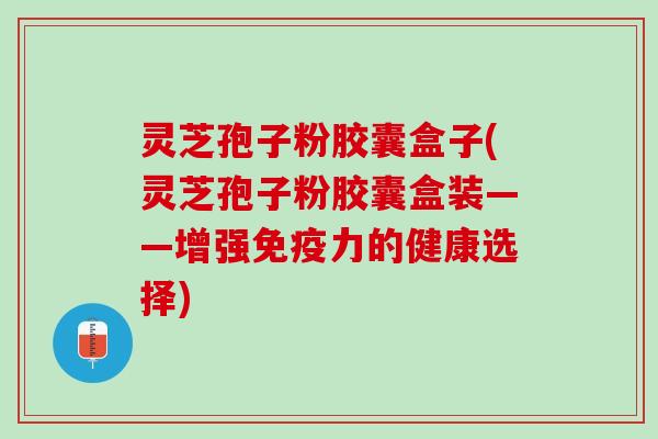 灵芝孢子粉胶囊盒子(灵芝孢子粉胶囊盒装——增强免疫力的健康选择)